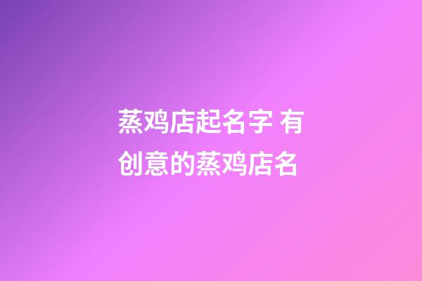 蒸鸡店起名字 有创意的蒸鸡店名-第1张-店铺起名-玄机派